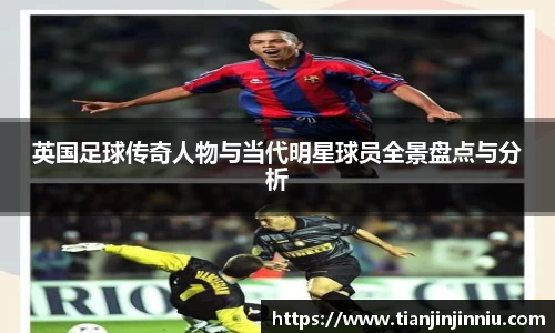 英国足球传奇人物与当代明星球员全景盘点与分析