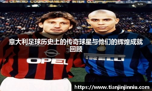 意大利足球历史上的传奇球星与他们的辉煌成就回顾